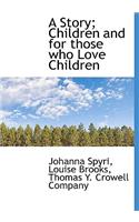 A Story; Children and for Those Who Love Children
