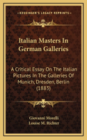 Italian Masters In German Galleries: A Critical Essay On The Italian Pictures In The Galleries Of Munich, Dresden, Berlin (1883)