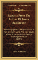 Extracts From The Letters Of James Backhouse: Now Engaged In A Religious Visit To Van Dieman's Land, And New South Wales, Accompanied By George Washington Walker (1834)