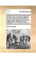 Examination of the Plans Proposed for the East India Company's Shipping; The Great Importance of Adopting a Proper System Explained; And a Plan Suggested for Making the Ships Employed in the Commerce with Asia