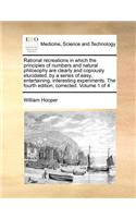 Rational recreations in which the principles of numbers and natural philosophy are clearly and copiously elucidated, by a series of easy, entertaining, interesting experiments. The fourth edition, corrected. Volume 1 of 4