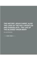 The History Jesus Christ, Also the Lives of the Holy Apostles and Evangeliststhe Life of the Blessed Virgin Mary