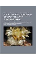 The Elements of Musical Composition and Thoroughbase; Together with Rules for Arranging Music for the Full Orchestra and Military Bands