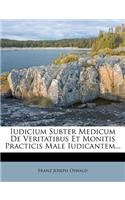 Iudicium Subter Medicum de Veritatibus Et Monitis Practicis Male Iudicantem...