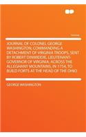 Journal of Colonel George Washington, Commanding a Detachment of Virginia Troops, Sent by Robert Dinwiddie, Lieutenant-Governor of Virginia, Across the Alleghany Mountains, in 1754, to Build Forts at the Head of the Ohio