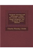 Surgical Nursing and Technique; A Book for Nurses, Dressers, House Surgeons, Etc. - Primary Source Edition