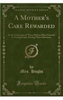 A Mother's Care Rewarded: In the Correction of Those Defects Most General in Young People, During Their Education (Classic Reprint)