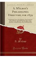 A. m'Elroy's Philadelphia Directory, for 1839: Containing the Names of the Inhabitants, Their Occupations, Places of Business, and Dwelling-Houses; Also a List of the Streets, Lanes, Alleys, &c., the City Officers, Public Institutions, and Banks, B