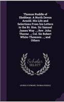 Thomas Ruddle of Shebbear. a North Devon Arnold. His Life and Selections from His Letters to the Rt. Hon. Sir Samuel James Way ...; REV. John Thorne ...; Col. Sir Robert White-Thomson ...; And Others