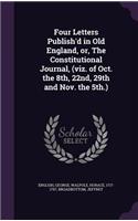 Four Letters Publish'd in Old England, or, The Constitutional Journal, (viz. of Oct. the 8th, 22nd, 29th and Nov. the 5th.): (English)