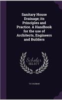 Sanitary House Drainage; Its Principles and Practice. a Handbook for the Use of Architects, Engineers and Builders