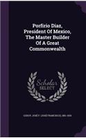 Porfirio Diaz, President Of Mexico, The Master Builder Of A Great Commonwealth