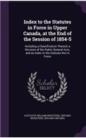 Index to the Statutes in Force in Upper Canada, at the End of the Session of 1854-5: Including a Classification Thereof, a Revision of the Public General Acts, and an Index to the Statutes Not in Force