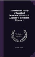 The Mexican Policy of President Woodrow Wilson as it Appears to a Mexican Volume 1