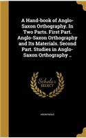 A Hand-book of Anglo-Saxon Orthography. In Two Parts. First Part. Anglo-Saxon Orthography and Its Materials. Second Part. Studies in Anglo-Saxon Orthography ..