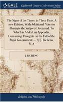 Signs of the Times, in Three Parts. A new Edition; With Additional Notes to Illustrate the Subjects Discussed. To Which is Added, an Appendix, Containing Thoughts on the Fall of the Papal Government; ... By J. Bicheno, M.A