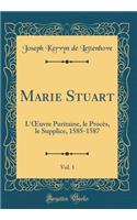 Marie Stuart, Vol. 1: L'Oeuvre Puritaine, Le Procï¿½s, Le Supplice, 1585-1587 (Classic Reprint): L'Oeuvre Puritaine, Le Procï¿½s, Le Supplice, 1585-1587 (Classic Reprint)