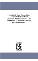 Exercises in Latin Composition, Adapted to Bullions' Latin Grammar; With Vocabularies, Latin and English, --English and Latin. by Rev. Peter Bullions ...