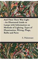 And Then There Was Light - An Illustrated Guide to Lamps with Information on Methods of Lighting, Types of Illumination, Wiring, Plugs, Bulbs and Parts