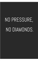 No pressure, no diamonds.