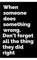 When someone does something wrong.Don't forget all the thing they did right.