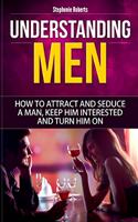 Understanding Men: How to Attract And Seduce A Man, Keep Him Interested And Turn Him On