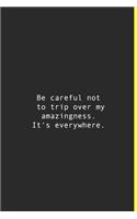 Be careful not to trip over my amazingness. It's everywhere.
