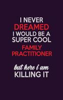 I Never Dreamed I Would Be A Super cool Family Practitioner But Here I Am Killing It: Career journal, notebook and writing journal for encouraging men, women and kids. A framework for building your career.