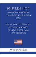Regulatory Streamlining of the Farm Service Agencys Direct Farm Loan Programs (US Commodity Credit Corporation Regulation) (CCC) (2018 Edition)