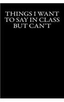 Things I Want To Say In Class But Can't: Blank Lined Journal