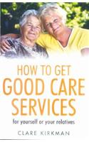How to Get Good Care Services: Choose and Manage the Best Care for Those You Love