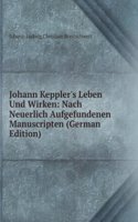 Johann Keppler's Leben Und Wirken: Nach Neuerlich Aufgefundenen Manuscripten (German Edition)