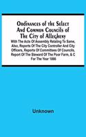 Ordinances Of The Select And Common Councils Of The City Of Allegheny, With The Acts Of Assembly Relating To Same, Also, Reports Of The City Controller And City Officers, Reports Of Committees Of Councils, Report Of The Steward Of The Poor Farm, &C