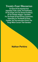 Twenty-four Discourses On Some of the Important and Interesting Truths, Duties, and Institutions, of the Gospel, and the General Excellency of the Christian Religion; Calculated for the People of God of Every Communion, Particularly for the Benefit