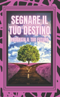 Segnare Il Tuo Destino Progetta Il Tuo Futuro: Partite per una vita di obiettivi, sogni e progetti e costruite il vostro destino!