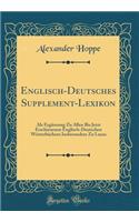 Englisch-Deutsches Supplement-Lexikon: ALS Erganzung Zu Allen Bis Jetzt Erschienenen Englisch-Deutschen Worterbuchern Insbesondere Zu Lucas (Classic Reprint)