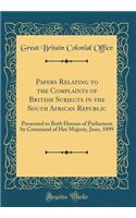 Papers Relating to the Complaints of British Subjects in the South African Republic: Presented to Both Houses of Parliament by Command of Her Majesty, June, 1899 (Classic Reprint)