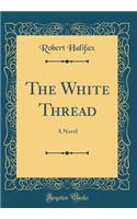 The White Thread: A Novel (Classic Reprint)