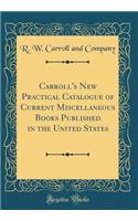 Carroll's New Practical Catalogue of Current Miscellaneous Books Published in the United States (Classic Reprint)