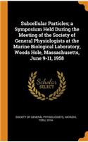 Subcellular Particles; A Symposium Held During the Meeting of the Society of General Physiologists at the Marine Biological Laboratory, Woods Hole, Massachusetts, June 9-11, 1958