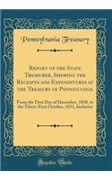 Report of the State Treasurer, Shewing the Receipts and Expenditures at the Treasury of Pennsylvania: From the First Day of December, 1830, to the Thirty-First October, 1831, Inclusive (Classic Reprint)