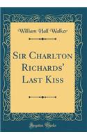 Sir Charlton Richards' Last Kiss (Classic Reprint)