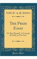 The Prize Essay: Or "boy Wanted," a Comedy for Girls, in Two Acts (Classic Reprint): Or "boy Wanted," a Comedy for Girls, in Two Acts (Classic Reprint)