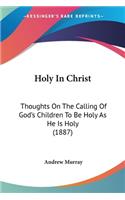 Holy In Christ: Thoughts On The Calling Of God's Children To Be Holy As He Is Holy (1887)