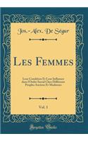 Les Femmes, Vol. 1: Leur Condition Et Leur Influence Dans l'Ordre Social Chez DiffÃ©rents Peuples Anciens Et Modernes (Classic Reprint): Leur Condition Et Leur Influence Dans l'Ordre Social Chez DiffÃ©rents Peuples Anciens Et Modernes (Classic Reprint)