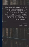 Round the Empire for the Use of Schools / by George R. Parkin With a Preface by The Right Hon. The Earl of Rosebery