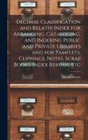 Decimal Classification and Relativ Index for Arranging, Cataloging, and Indexing Public and Private Libraries and for Pamflets, Clippings, Notes, Scrap Books, Index Rerums, Etc