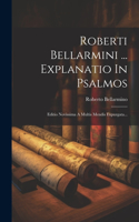 Roberti Bellarmini ... Explanatio In Psalmos: Editio Novissima A Multis Mendis Expurgata...