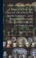 Treatise on the Origin, Progressive Improvement, and Present State of the Manufacture of Porcelain