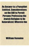 An Answer to a Pamphlet Entitled, Considerations on the Bill to Permit Persons Professing the Jewish Religion to Be Naturalized; Wherein the False Reasoning, Gross Misrepresentation of Facts, and Perversion of Scripture, Are Fully Laid Open and Det